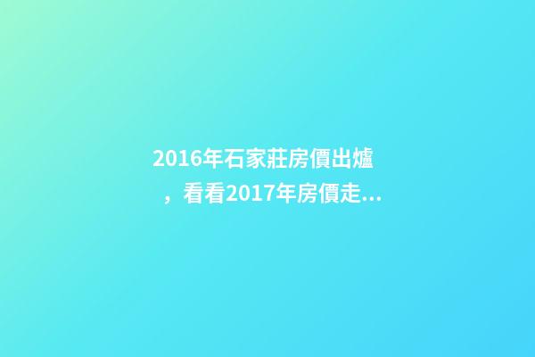 2016年石家莊房價出爐，看看2017年房價走勢如何？